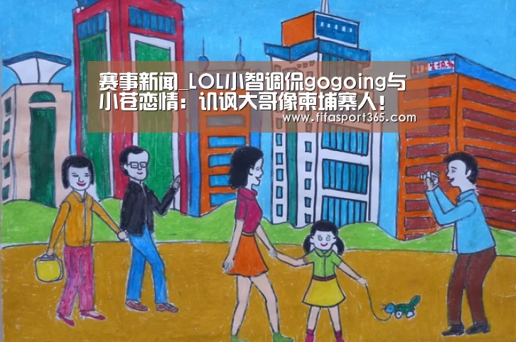 赛事新闻_LOL小智调侃gogoing与小苍恋情:讥讽大哥像柬埔寨人!(图1) 世界杯