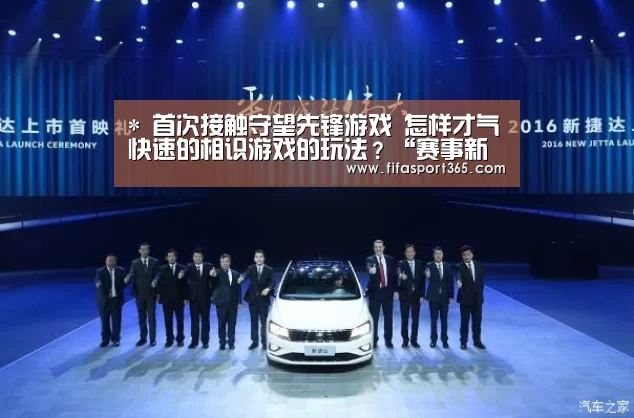 *
首次接触守望先锋游戏 怎样才气快速的相识游戏的玩法?“赛事新闻”(图1) 赛事新闻