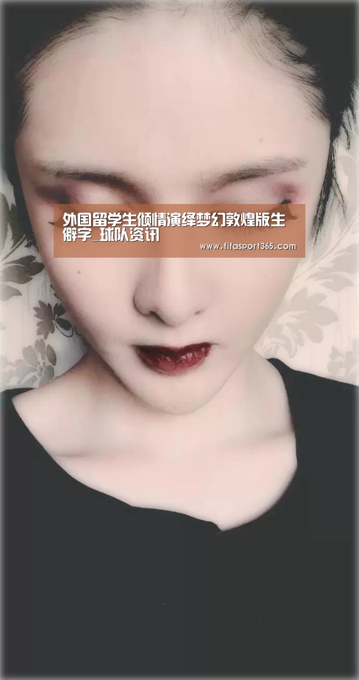 外国留学生倾情演绎梦幻敦煌版生僻字_球队资讯(图2) 世界杯赛程