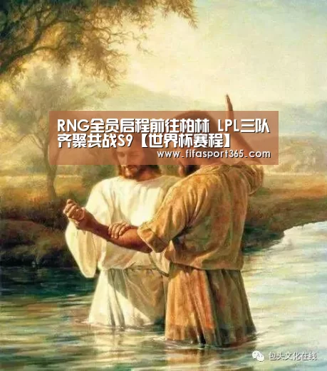 RNG全员启程前往柏林 LPL三队齐聚共战S9【世界杯赛程】(图1) 赛事新闻