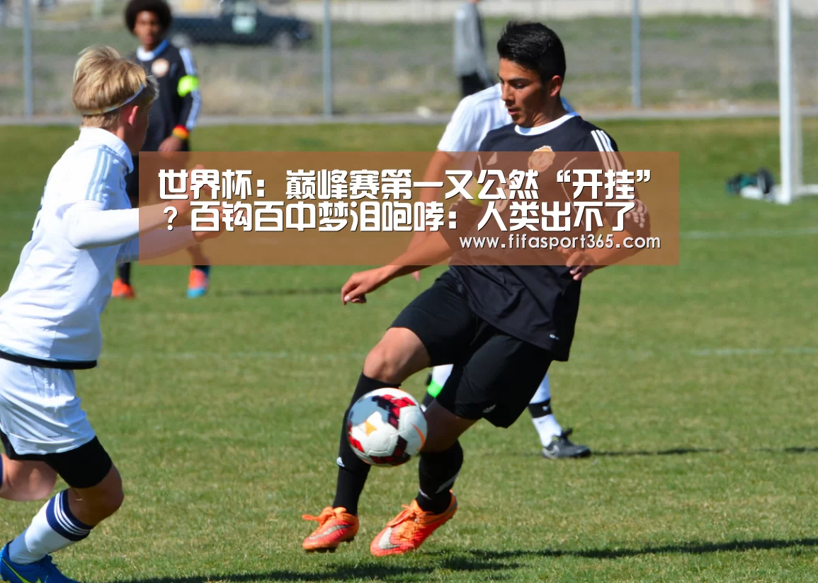 世界杯:巅峰赛第一又公然“开挂”?百钩百中梦泪咆哮:人类出不了这操作(图4) 世界杯赛程